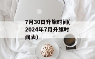 7月30日升旗时间(2024年7月升旗时间表)
