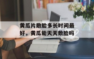 黄瓜片敷脸多长时间最好，黄瓜能天天敷脸吗