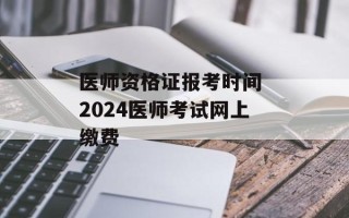 医师资格证报考时间 2024医师考试网上缴费