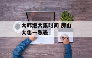 大韩继大集时间 房山大集一览表