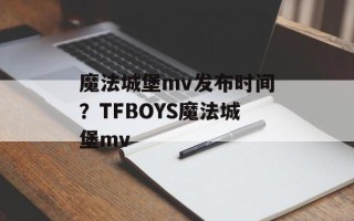 魔法城堡mv发布时间？TFBOYS魔法城堡mv