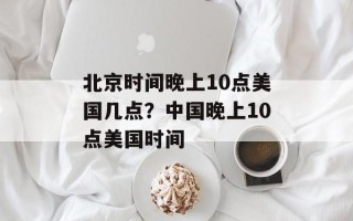 北京时间晚上10点美国几点？中国晚上10点美国时间