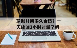 瑜伽时间多久合适？一天瑜伽2小时过量了吗