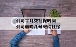 公司每月交社保时间 公司最晚几号缴纳社保