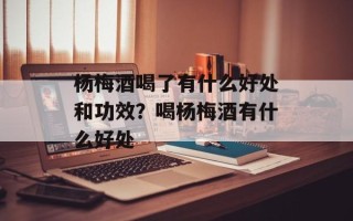 杨梅酒喝了有什么好处和功效？喝杨梅酒有什么好处