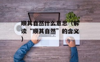 顺其自然什么意思（解读“顺其自然”的含义）