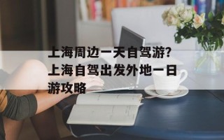 上海周边一天自驾游？上海自驾出发外地一日游攻略