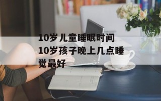 10岁儿童睡眠时间 10岁孩子晚上几点睡觉最好