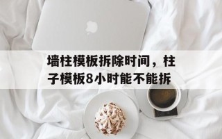 墙柱模板拆除时间，柱子模板8小时能不能拆