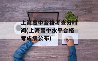 上海高中合格考查分时间(上海高中水平合格考成绩公布)