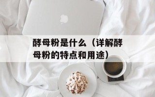 酵母粉是什么（详解酵母粉的特点和用途）