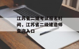 江苏省二建考试报名时间，江苏省二级建造师查询入口