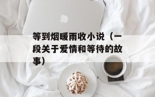 等到烟暖雨收小说（一段关于爱情和等待的故事）