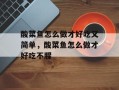 酸菜鱼怎么做才好吃又简单，酸菜鱼怎么做才好吃不腥