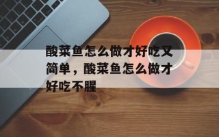 酸菜鱼怎么做才好吃又简单，酸菜鱼怎么做才好吃不腥