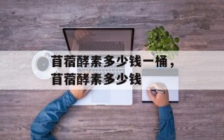 苜蓿酵素多少钱一桶，苜蓿酵素多少钱