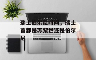瑞士伯尔尼时间，瑞士首都是苏黎世还是伯尔尼