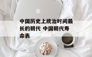 中国历史上统治时间最长的朝代 中国朝代寿命表