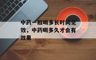 中药一般喝多长时间见效，中药喝多久才会有效果