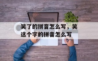 笑了的拼音怎么写，笑这个字的拼音怎么写