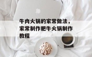 牛肉火锅的家常做法，家常制作肥牛火锅制作教程