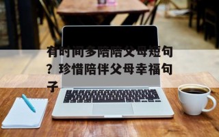 有时间多陪陪父母短句？珍惜陪伴父母幸福句子