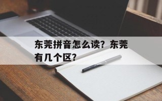 东莞拼音怎么读？东莞有几个区？