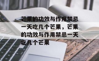 芒果的功效与作用禁忌一天吃几个芒果，芒果的功效与作用禁忌一天吃几个芒果