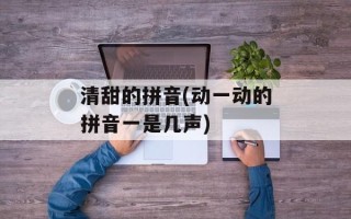 清甜的拼音(动一动的拼音一是几声)