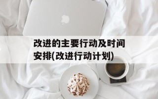 改进的主要行动及时间安排(改进行动计划)