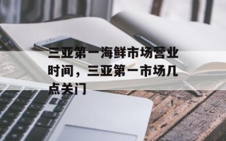 三亚第一海鲜市场营业时间，三亚第一市场几点关门