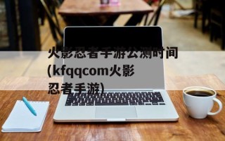火影忍者手游公测时间(kfqqcom火影忍者手游)