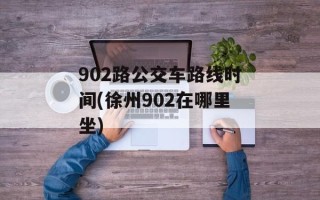 902路公交车路线时间(徐州902在哪里坐)