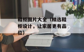 鞋柜图片大全（精选鞋柜设计，让家居更有品位）