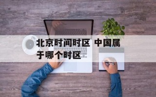 北京时间时区 中国属于哪个时区