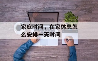 家庭时间，在家休息怎么安排一天时间