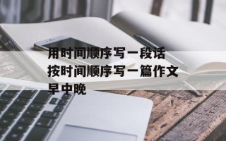用时间顺序写一段话 按时间顺序写一篇作文早中晚