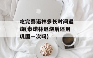 吃完泰诺林多长时间退烧(泰诺林退烧后还用巩固一次吗)