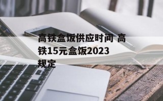 高铁盒饭供应时间 高铁15元盒饭2023规定