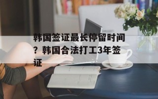 韩国签证最长停留时间？韩国合法打工3年签证