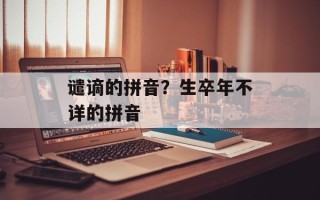 谴谪的拼音？生卒年不详的拼音