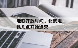 地铁开放时间，北京地铁几点开始运营