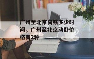 广州至北京高铁多少时间，广州至北京动卧价格有2种
