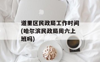 道里区民政局工作时间(哈尔滨民政局周六上班吗)