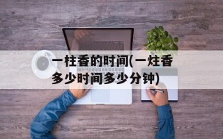 一柱香的时间(一炷香多少时间多少分钟)