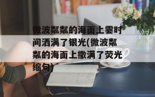 微波粼粼的海面上霎时间洒满了银光(微波粼粼的海面上撒满了荧光缩句)