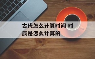 古代怎么计算时间 时辰是怎么计算的