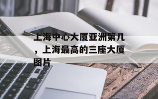 上海中心大厦亚洲第几，上海最高的三座大厦图片