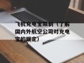 飞机充电宝限制（了解国内外航空公司对充电宝的规定）