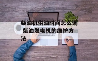 柴油机供油时间怎么调 柴油发电机的维护方法